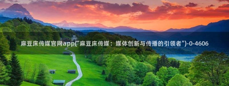 官网麻豆传媒视频：麻豆床传媒官网app(\