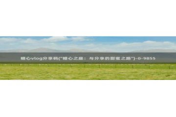 灵犀糖心vlog：糖心vlog分享码(\