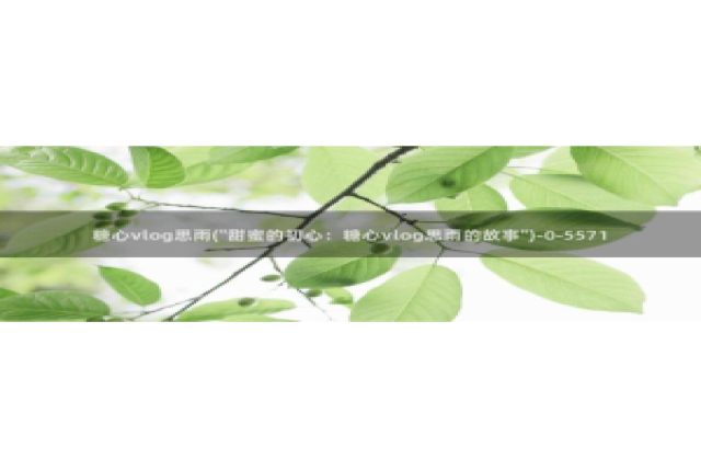 糖心视频vlog黄版：糖心vlog思雨(\