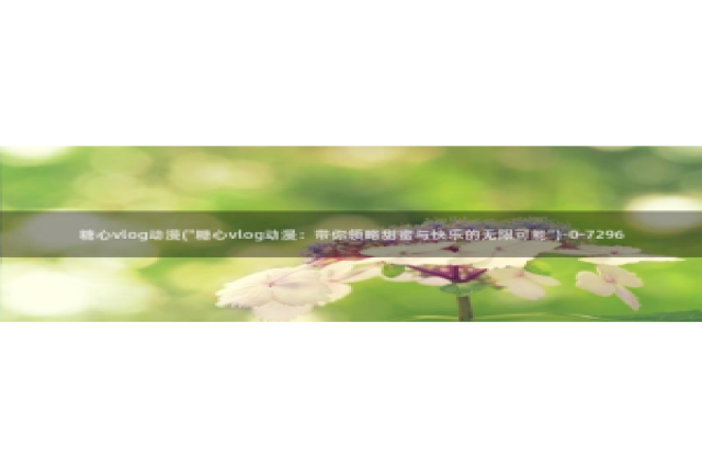 糖心vlog苹果版本：糖心vlog动漫(\