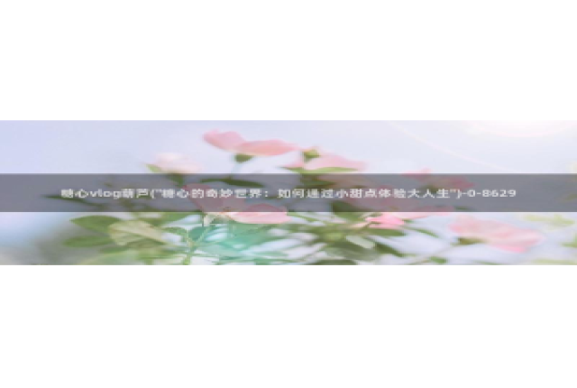 糖心vlog网址大全：糖心vlog葫芦(\
