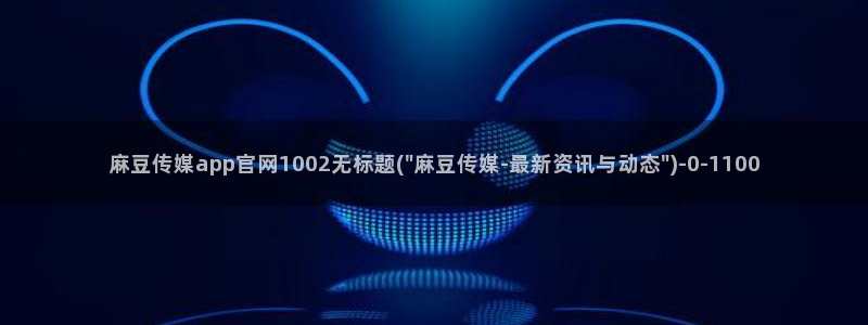 麻豆斤传媒官网：麻豆传媒app官网1002无标题(\