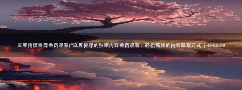 麻豆传媒直播官网2：麻豆传媒官网免费观看(\