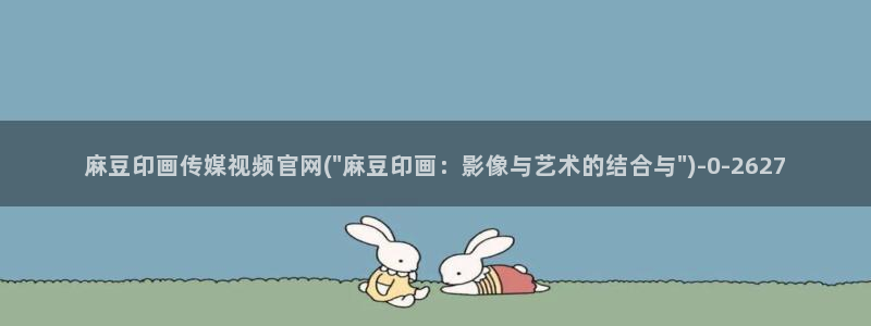 麻豆传媒官网西瓜：麻豆印画传媒视频官网(\