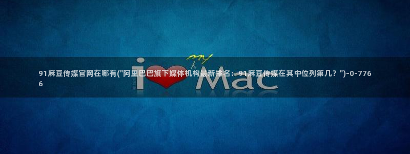 麻豆影视传媒官方官网：91麻豆传媒官网在哪有(\