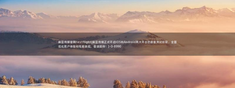 91麻豆传媒官网APP：麻豆传媒官网testflight(麻豆传媒正式开启iOS和Android两大平台的新版测试阶段，全面优化用户体验和性能表现，敬请期待！)