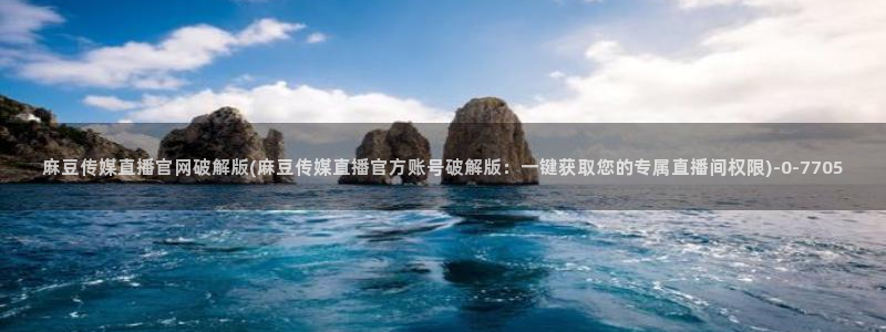 mdpud 麻豆传媒官网在线：麻豆传媒直播官网破解版(麻豆传媒直播官方账号破解版：一键获取您的专属直播间权限)