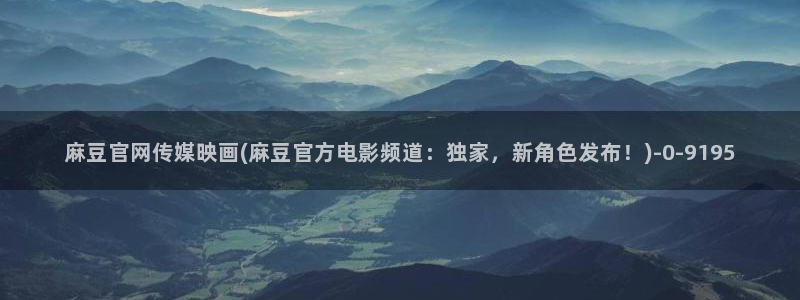 麻豆传媒直播官网福利：麻豆官网传媒映画(麻豆官方电影频道：独家，新角色发布！)